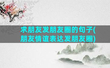 求朋友发朋友圈的句子(朋友情谊表达发朋友圈)