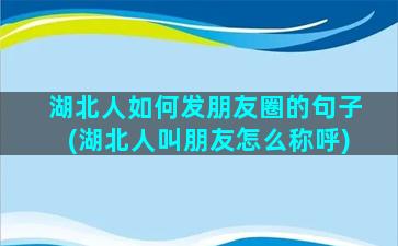 湖北人如何发朋友圈的句子(湖北人叫朋友怎么称呼)