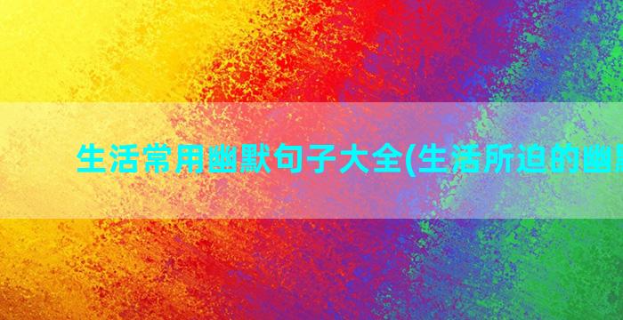 生活常用幽默句子大全(生活所迫的幽默句子)