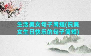 生活美女句子简短(祝美女生日快乐的句子简短)