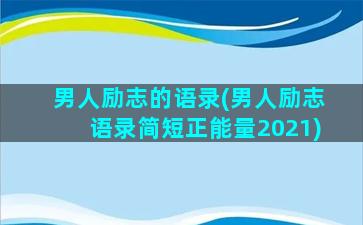 男人励志的语录(男人励志语录简短正能量2021)