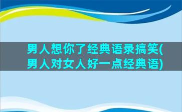 男人想你了经典语录搞笑(男人对女人好一点经典语)