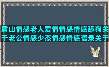 盾山情感老人爱情情感情感舔狗关于老公情感少杰情感情感语录关于想你