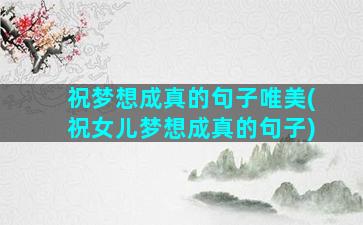 祝梦想成真的句子唯美(祝女儿梦想成真的句子)