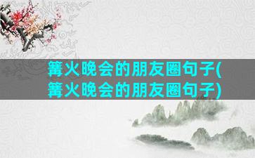 篝火晚会的朋友圈句子(篝火晚会的朋友圈句子)