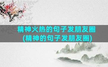 精神火热的句子发朋友圈(精神的句子发朋友圈)