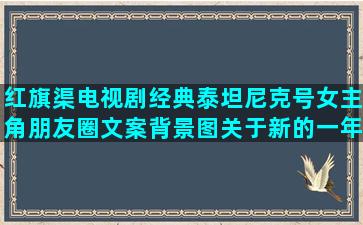 红旗渠电视剧经典泰坦尼克号女主角朋友圈文案背景图关于新的一年最新年轻人的励志语录早上好唯美图片(45集红旗渠电视剧全集)