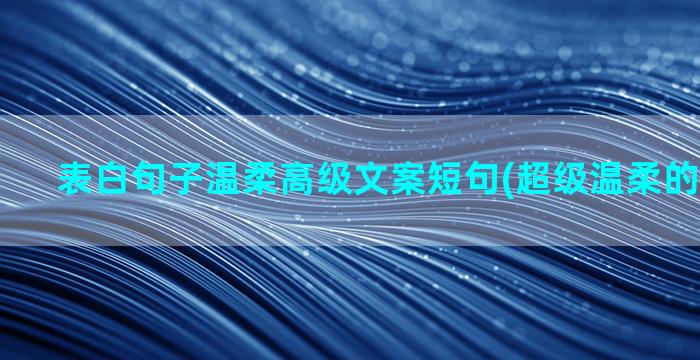 表白句子温柔高级文案短句(超级温柔的表白句子)