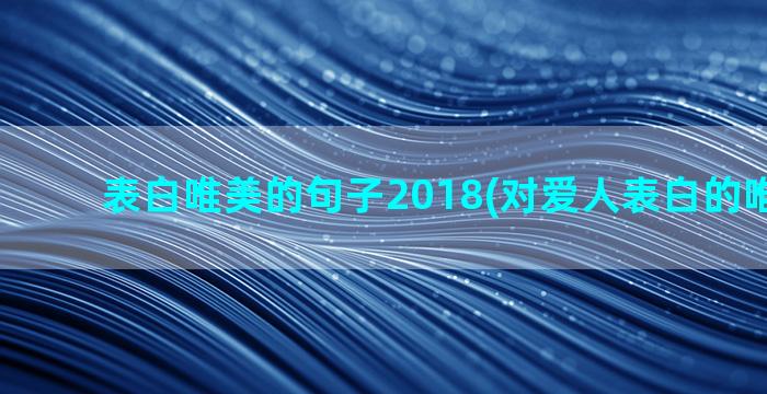 表白唯美的句子2018(对爱人表白的唯美句子)