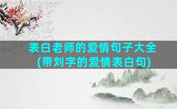 表白老师的爱情句子大全(带刘字的爱情表白句)