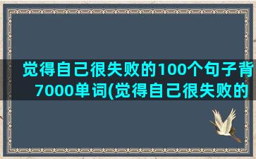 觉得自己很失败的100个句子背7000单词(觉得自己很失败的时候怎么办)