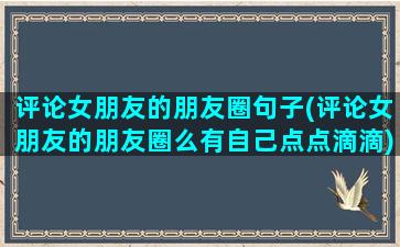 评论女朋友的朋友圈句子(评论女朋友的朋友圈么有自己点点滴滴)