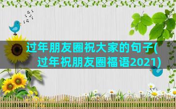 过年朋友圈祝大家的句子(过年祝朋友圈福语2021)