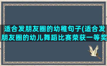 适合发朋友圈的幼稚句子(适合发朋友圈的幼儿舞蹈比赛荣获一等奖)