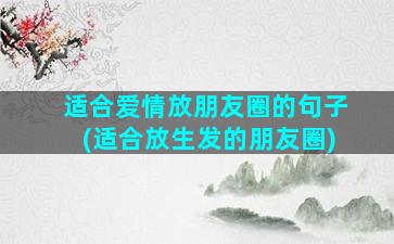 适合爱情放朋友圈的句子(适合放生发的朋友圈)