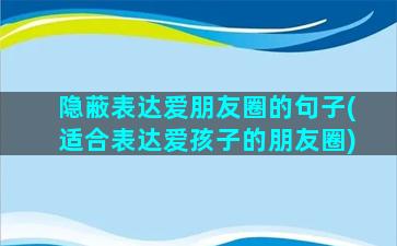 隐蔽表达爱朋友圈的句子(适合表达爱孩子的朋友圈)